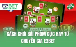 Cách Chơi Bài Phỏm Cực Hay Từ Chuyên Gia E2BET