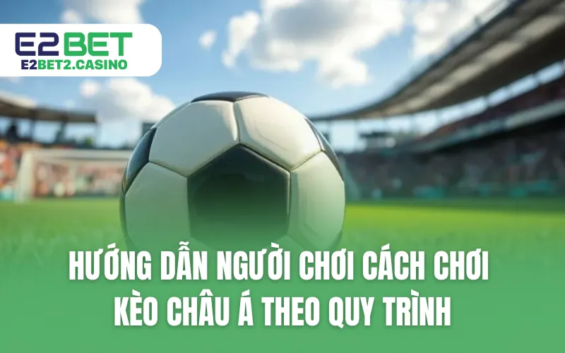 Hướng dẫn người chơi cách chơi kèo châu Á theo quy trình