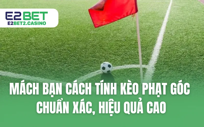 Mách Bạn Cách Tính Kèo Phạt Góc Chuẩn Xác, Hiệu Quả Cao